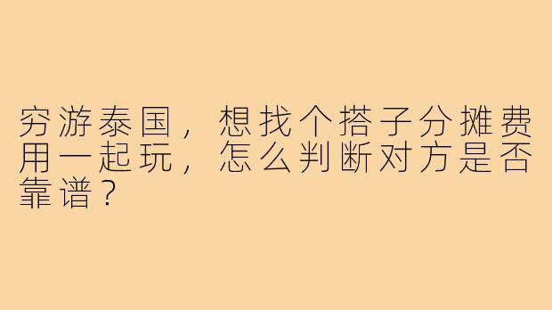 穷游泰国，想找个搭子分摊费用一起玩，怎么判断对方是否靠谱？