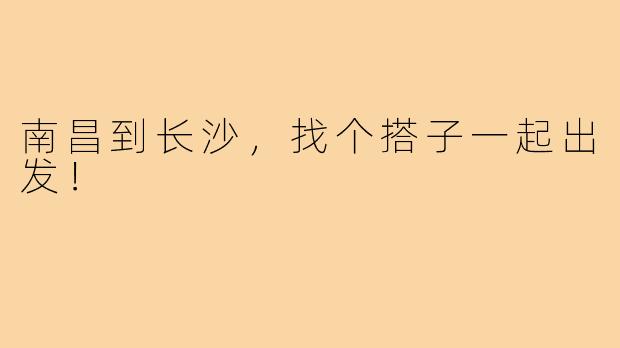 南昌到长沙，找个搭子一起出发！