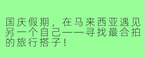 国庆假期，在马来西亚遇见另一个自己——寻找最合拍的旅行搭子！