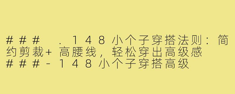 ###
.148小个子穿搭法则:简约剪裁+高腰线,轻松穿出高级感
###-148小个子穿搭高级