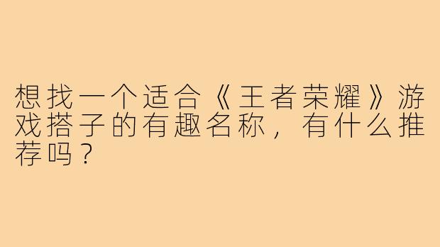 想找一个适合《王者荣耀》游戏搭子的有趣名称,有什么推荐吗?