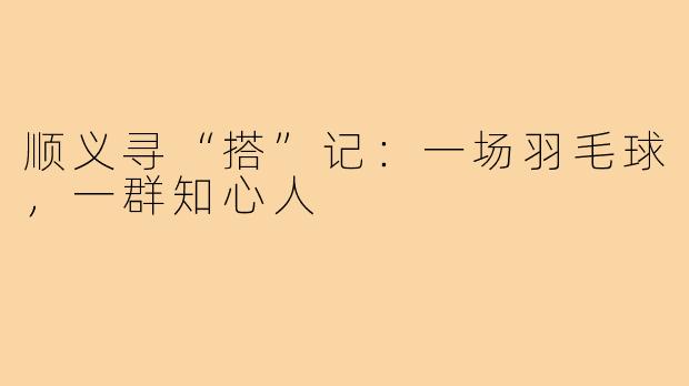 顺义寻“搭”记:一场羽毛球,一群知心人