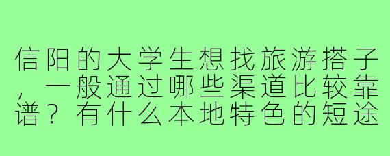 信阳的大学生想找旅游搭子,一般通过哪些渠道比较靠谱?有什么本地特色的短途路线推荐吗?