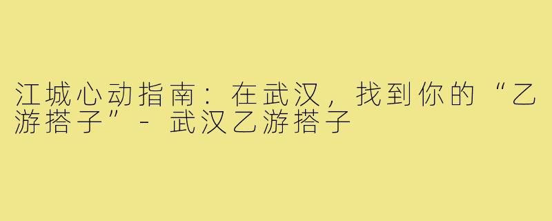 江城心动指南:在武汉,找到你的“乙游搭子”-武汉乙游搭子