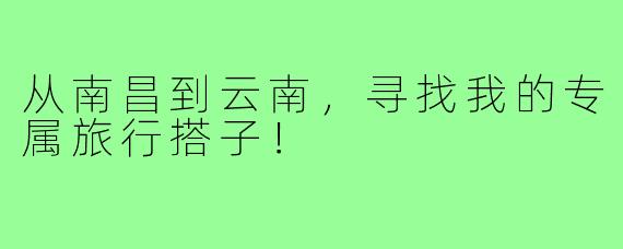 从南昌到云南，寻找我的专属旅行搭子！