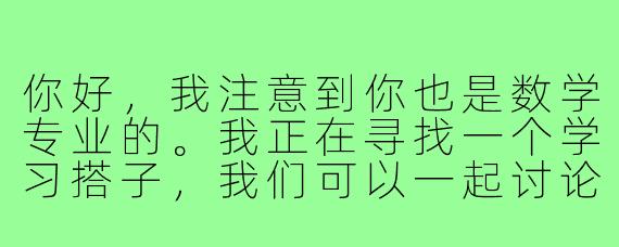 你好,我注意到你也是数学专业的。我正在寻找一个学习搭子,我们可以一起讨论课程内容、交流学习方法,并在遇到难题时互相帮助。不知道你是否感兴趣?