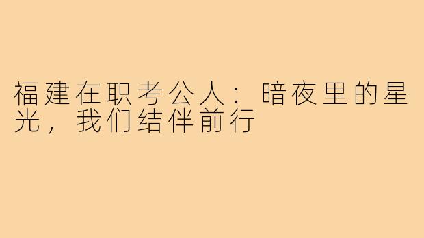福建在职考公人：暗夜里的星光，我们结伴前行