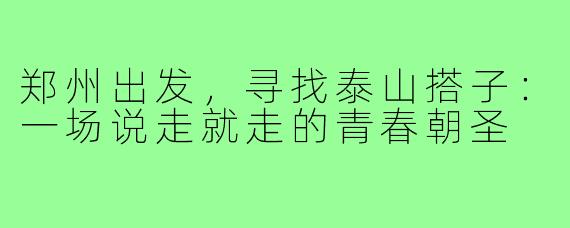 郑州出发,寻找泰山搭子:一场说走就走的青春朝圣