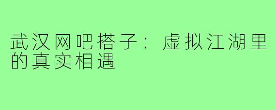 武汉网吧搭子：虚拟江湖里的真实相遇