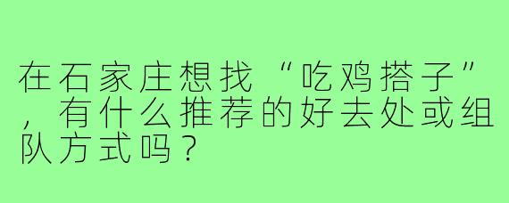 在石家庄想找“吃鸡搭子”,有什么推荐的好去处或组队方式吗?