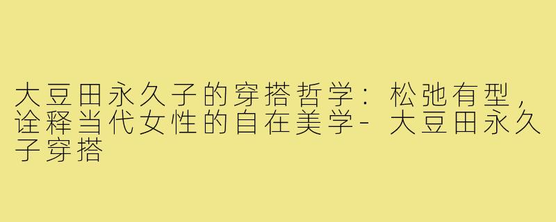 大豆田永久子的穿搭哲学：松弛有型，诠释当代女性的自在美学-大豆田永久子穿搭