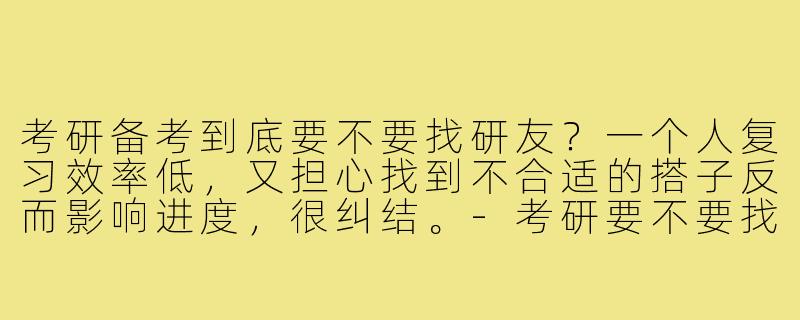考研备考到底要不要找研友?一个人复习效率低,又担心找到不合适的搭子反而影响进度,很纠结。-考研要不要找搭子