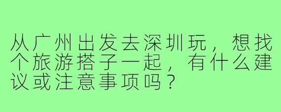 从广州出发去深圳玩,想找个旅游搭子一起,有什么建议或注意事项吗?