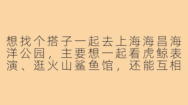 想找个搭子一起去上海海昌海洋公园，主要想一起看虎鲸表演、逛火山鲨鱼馆，还能互相拍照。你是合适的搭子吗？-上海海昌海洋公园搭子