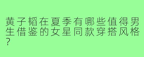 黄子韬在夏季有哪些值得男生借鉴的女星同款穿搭风格？