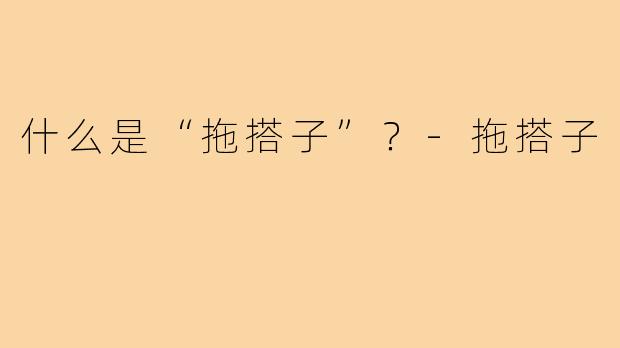 什么是“拖搭子”？-拖搭子