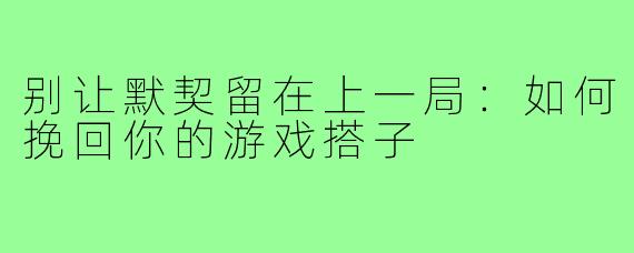 别让默契留在上一局：如何挽回你的游戏搭子