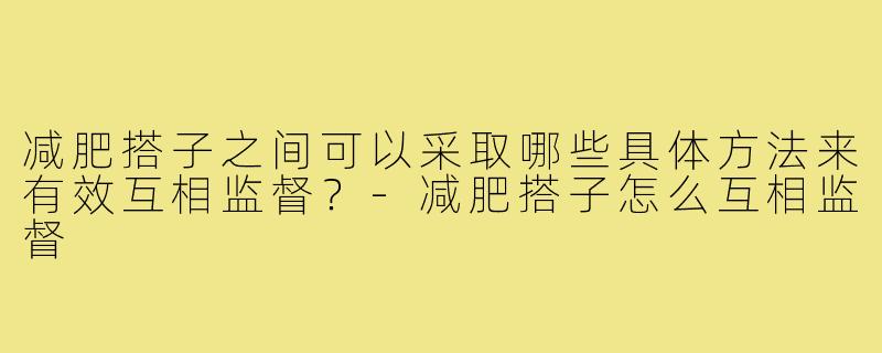 减肥搭子之间可以采取哪些具体方法来有效互相监督?-减肥搭子怎么互相监督