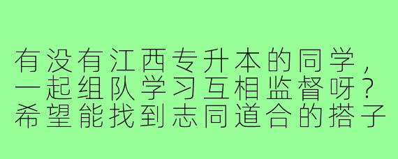 有没有江西专升本的同学,一起组队学习互相监督呀?希望能找到志同道合的搭子,分享资料、交流心得,冲刺理想院校!