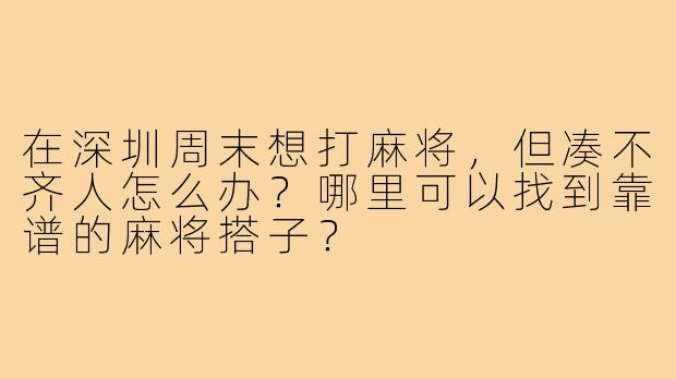 在深圳周末想打麻将，但凑不齐人怎么办？哪里可以找到靠谱的麻将搭子？