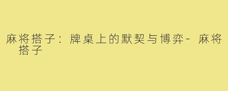 麻将搭子：牌桌上的默契与博弈-麻将 搭子