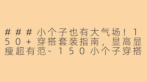 ###小个子也有大气场！150+穿搭套装指南，显高显瘦超有范-150小个子穿搭套装