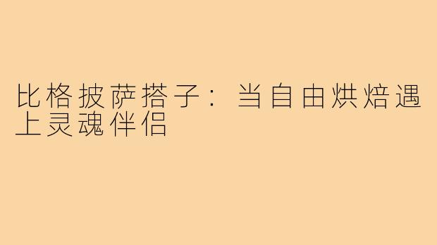 比格披萨搭子:当自由烘焙遇上灵魂伴侣