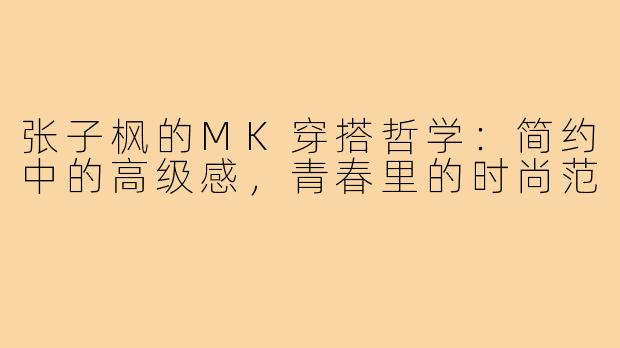 张子枫的MK穿搭哲学:简约中的高级感,青春里的时尚范