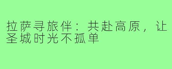 拉萨寻旅伴：共赴高原，让圣城时光不孤单