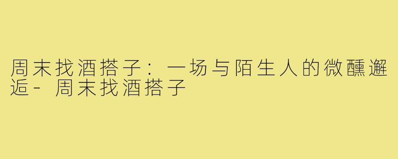 周末找酒搭子:一场与陌生人的微醺邂逅-周末找酒搭子