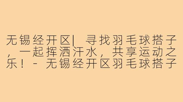 无锡经开区|寻找羽毛球搭子,一起挥洒汗水,共享运动之乐!-无锡经开区羽毛球搭子