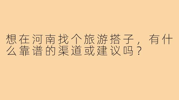 想在河南找个旅游搭子，有什么靠谱的渠道或建议吗？
