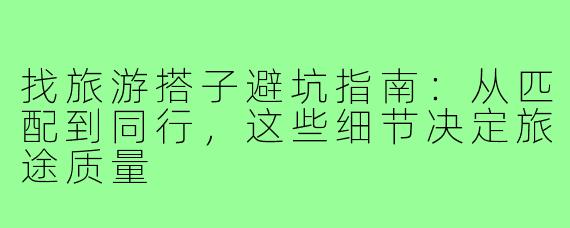 找旅游搭子避坑指南:从匹配到同行,这些细节决定旅途质量
