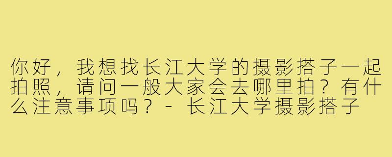 你好,我想找长江大学的摄影搭子一起拍照,请问一般大家会去哪里拍?有什么注意事项吗?-长江大学摄影搭子