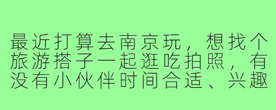 最近打算去南京玩，想找个旅游搭子一起逛吃拍照，有没有小伙伴时间合适、兴趣相投的呀？可以一起规划路线，轻松游玩～