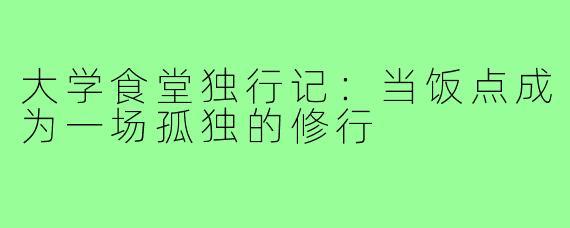 大学食堂独行记:当饭点成为一场孤独的修行