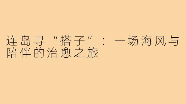 连岛寻“搭子”：一场海风与陪伴的治愈之旅