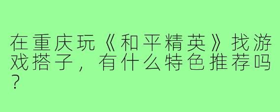 在重庆玩《和平精英》找游戏搭子,有什么特色推荐吗?