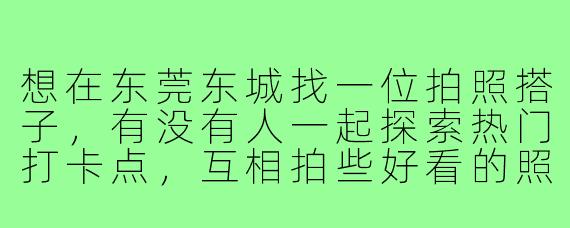 想在东莞东城找一位拍照搭子,有没有人一起探索热门打卡点,互相拍些好看的照片?