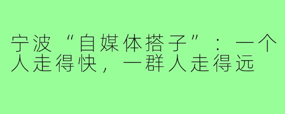 宁波“自媒体搭子”：一个人走得快，一群人走得远