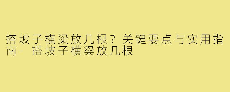 搭坡子横梁放几根？关键要点与实用指南-搭坡子横梁放几根