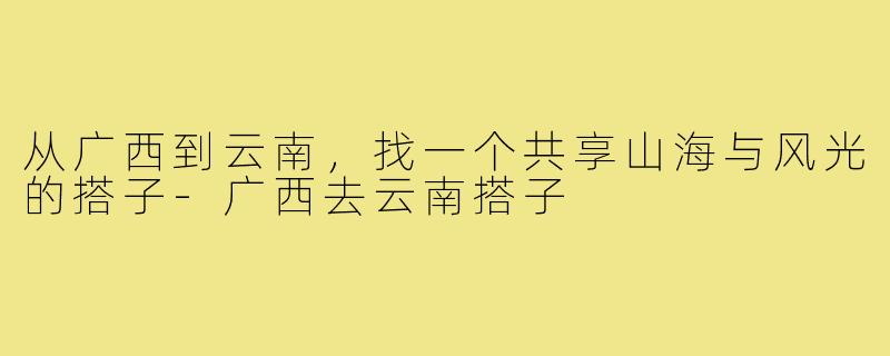 从广西到云南，找一个共享山海与风光的搭子-广西去云南搭子