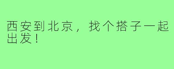 西安到北京,找个搭子一起出发!