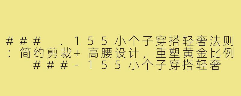 ###
.155小个子穿搭轻奢法则:简约剪裁+高腰设计,重塑黄金比例
###-155小个子穿搭轻奢