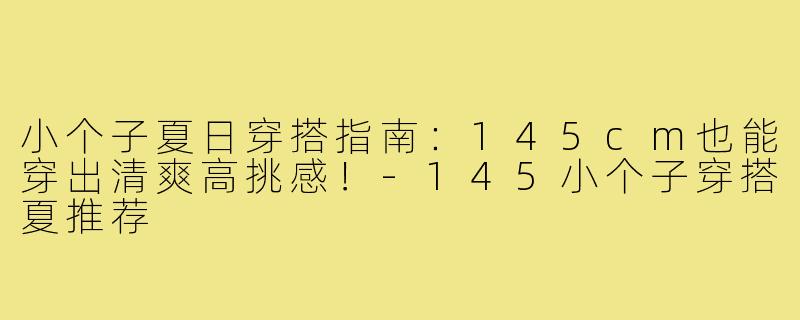 小个子夏日穿搭指南:145cm也能穿出清爽高挑感!-145小个子穿搭夏推荐