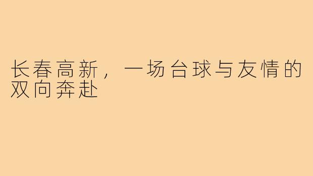 长春高新,一场台球与友情的双向奔赴