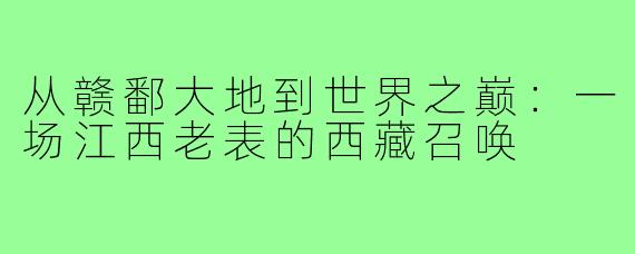 从赣鄱大地到世界之巅:一场江西老表的西藏召唤