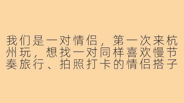 我们是一对情侣,第一次来杭州玩,想找一对同样喜欢慢节奏旅行、拍照打卡的情侣搭子一起逛西湖和灵隐寺,分担旅拍成本,分享美食攻略。有没有同样计划端午假期出游的朋友?