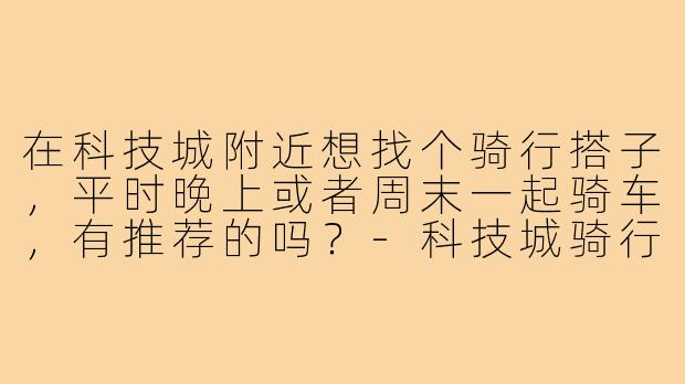 在科技城附近想找个骑行搭子,平时晚上或者周末一起骑车,有推荐的吗?-科技城骑行搭子