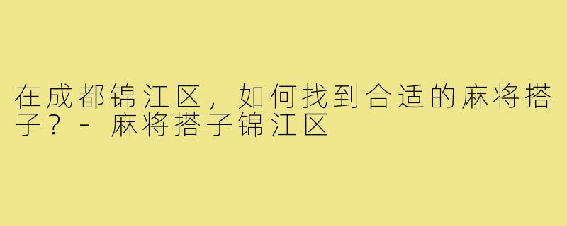 在成都锦江区，如何找到合适的麻将搭子？-麻将搭子锦江区
